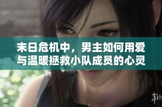 末日危机中，男主如何用爱与温暖拯救小队成员的心灵