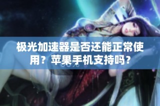 极光加速器是否还能正常使用？苹果手机支持吗？