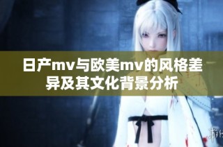 日产mv与欧美mv的风格差异及其文化背景分析