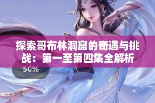 探索哥布林洞窟的奇遇与挑战：第一至第四集全解析