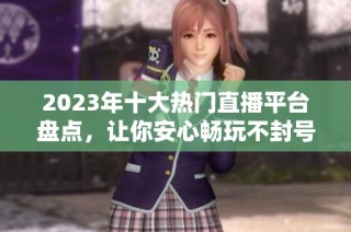 2023年十大热门直播平台盘点，让你安心畅玩不封号