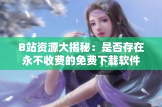 B站资源大揭秘：是否存在永不收费的免费下载软件