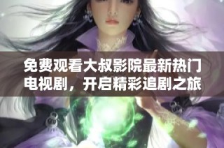 免费观看大叔影院最新热门电视剧，开启精彩追剧之旅