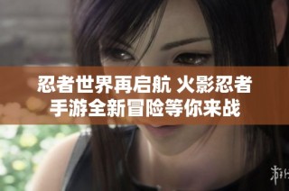 忍者世界再启航 火影忍者手游全新冒险等你来战