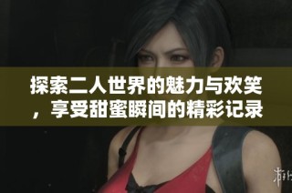 探索二人世界的魅力与欢笑，享受甜蜜瞬间的精彩记录
