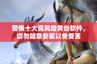 警惕十大高风险黄台软件，切勿随意安装以免受害