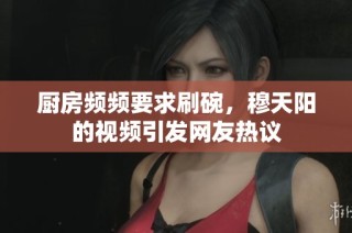 厨房频频要求刷碗，穆天阳的视频引发网友热议
