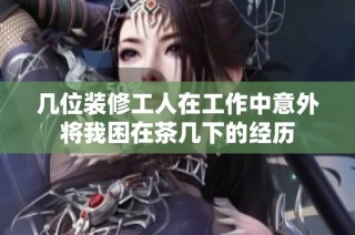 几位装修工人在工作中意外将我困在茶几下的经历