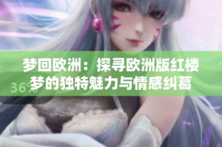 梦回欧洲：探寻欧洲版红楼梦的独特魅力与情感纠葛