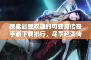 探索最受欢迎的可变身传奇手游下载排行，尽享超变传奇魅力