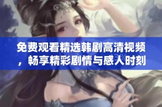 免费观看精选韩剧高清视频，畅享精彩剧情与感人时刻