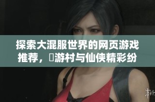 探索大混服世界的网页游戏推荐，囧游村与仙侠精彩纷呈
