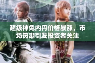 超级神兔内丹价格暴涨，市场热潮引发投资者关注