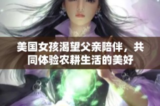 美国女孩渴望父亲陪伴，共同体验农耕生活的美好
