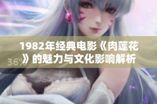 1982年经典电影《肉莲花》的魅力与文化影响解析