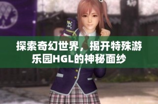 探索奇幻世界，揭开特殊游乐园HGL的神秘面纱