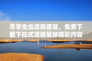 尽享虫虫漫画盛宴，免费下载下拉式漫画星球精彩内容