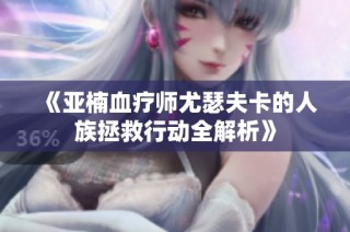 《亚楠血疗师尤瑟夫卡的人族拯救行动全解析》