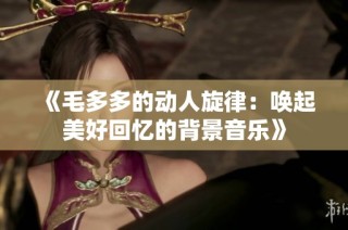 《毛多多的动人旋律：唤起美好回忆的背景音乐》