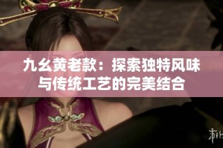 九幺黄老款：探索独特风味与传统工艺的完美结合