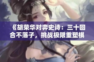 《胡荣华对弈史诗：三十回合不落子，挑战极限重塑棋局传奇》