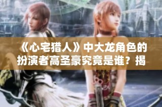 《心宅猎人》中大龙角色的扮演者高圣豪究竟是谁？揭秘演员背后的故事