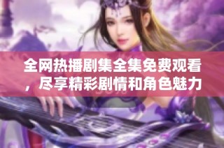 全网热播剧集全集免费观看，尽享精彩剧情和角色魅力