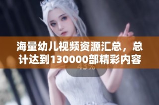 海量幼儿视频资源汇总，总计达到130000部精彩内容
