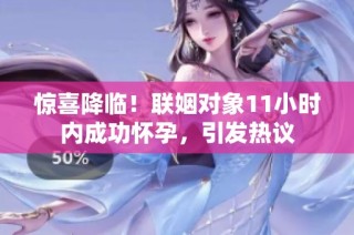 惊喜降临！联姻对象11小时内成功怀孕，引发热议