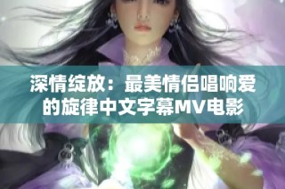 深情绽放：最美情侣唱响爱的旋律中文字幕MV电影