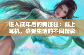 进入成年后的新征程：戴上耳机，感受生活的不同精彩