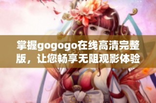 掌握gogogo在线高清完整版，让您畅享无阻观影体验