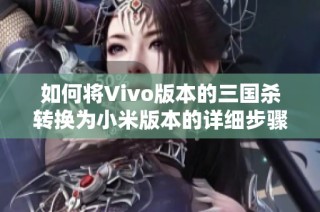 如何将Vivo版本的三国杀转换为小米版本的详细步骤指南