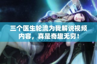 三个医生轮流为我解说视频内容，真是奇趣无穷！