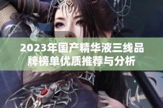 2023年国产精华液三线品牌榜单优质推荐与分析