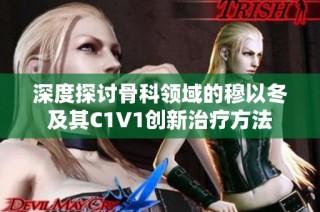 深度探讨骨科领域的穆以冬及其C1V1创新治疗方法