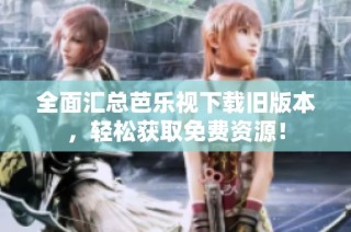 全面汇总芭乐视下载旧版本，轻松获取免费资源！