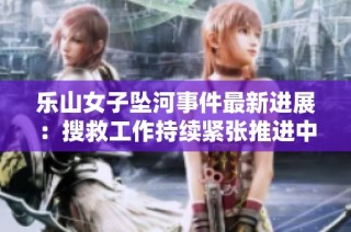 乐山女子坠河事件最新进展：搜救工作持续紧张推进中
