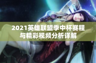 2021英雄联盟季中杯赛程与精彩视频分析详解