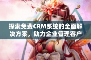 探索免费CRM系统的全面解决方案，助力企业管理客户关系