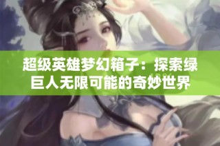 超级英雄梦幻箱子：探索绿巨人无限可能的奇妙世界