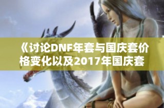 《讨论DNF年套与国庆套价格变化以及2017年国庆套详情》