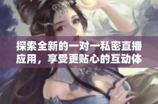 探索全新的一对一私密直播应用，享受更贴心的互动体验