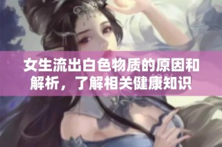 女生流出白色物质的原因和解析，了解相关健康知识