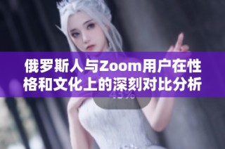 俄罗斯人与Zoom用户在性格和文化上的深刻对比分析