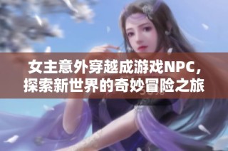 女主意外穿越成游戏NPC，探索新世界的奇妙冒险之旅