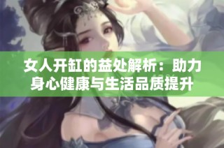 女人开缸的益处解析：助力身心健康与生活品质提升