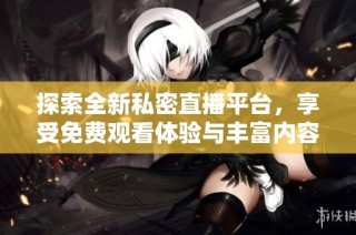 探索全新私密直播平台，享受免费观看体验与丰富内容