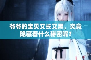 爷爷的宝贝又长又黑，究竟隐藏着什么秘密呢？