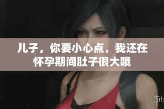 儿子，你要小心点，我还在怀孕期间肚子很大哦